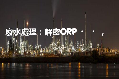 廢水處理：解密ORP，揭秘清潔之道！